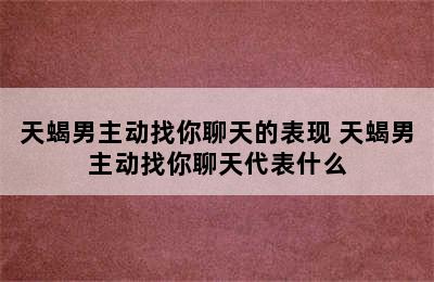 天蝎男主动找你聊天的表现 天蝎男主动找你聊天代表什么